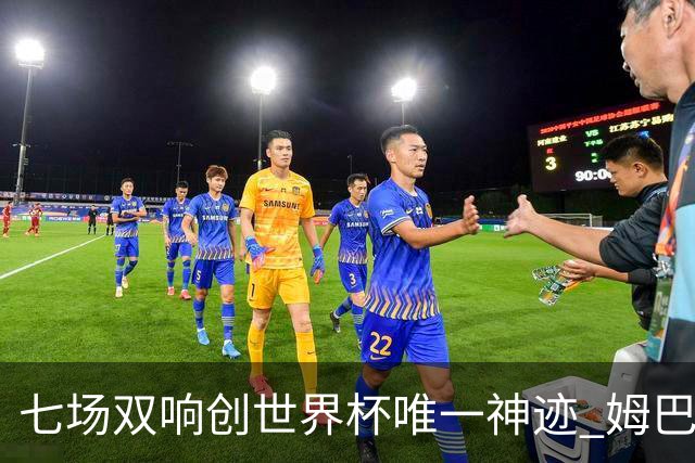 七场双响创世界杯唯一神迹 姆巴佩展现统治级实力