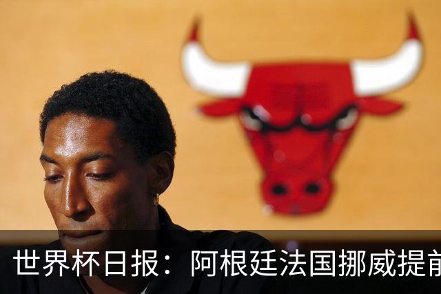世界杯日报：阿根廷法国挪威提前出线 约旦两连败出局