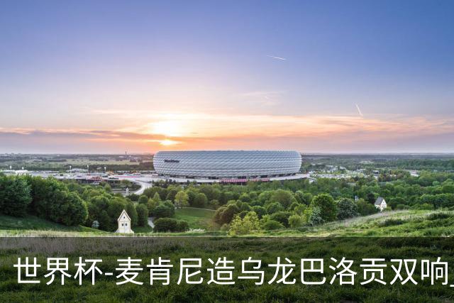 世界杯-麦肯尼造乌龙巴洛贡双响 美国4-1巴拉圭迎开门红
