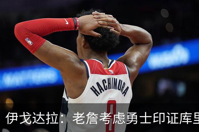 伊戈达拉：老詹考虑勇士印证库里影响力 就像姚明让20亿人爱上篮球