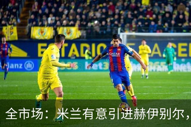 全市场：米兰有意引进赫伊别尔，已初步接触球员经纪人