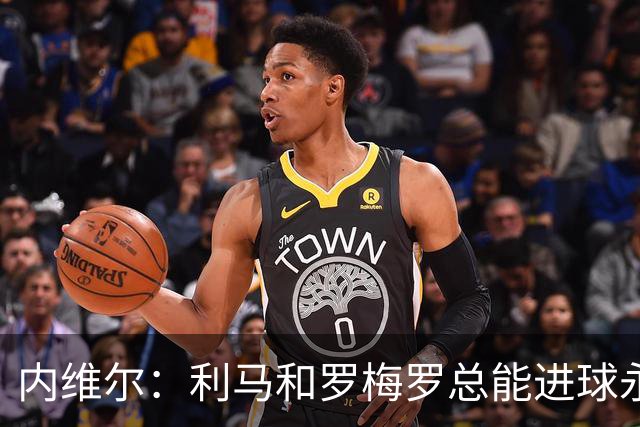 内维尔：利马和罗梅罗总能进球永不放弃 基恩：跑位就像顶级前锋