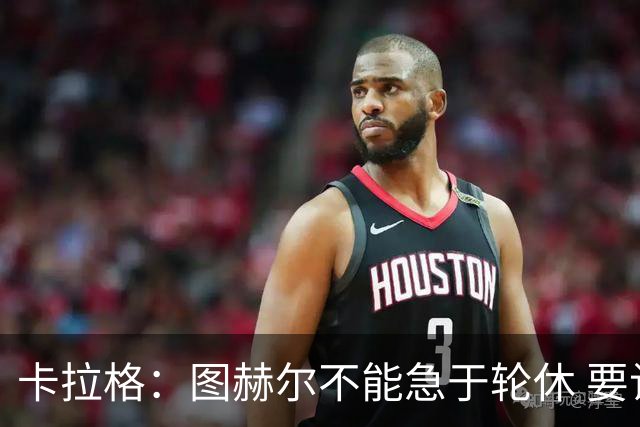 卡拉格：图赫尔不能急于轮休 要让伤员休息好 格伊应担当首发
