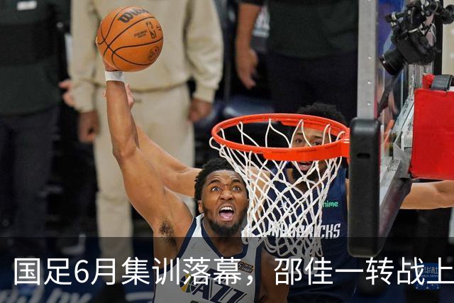 国足6月集训落幕，邵佳一转战上海，足球AI成焦点！