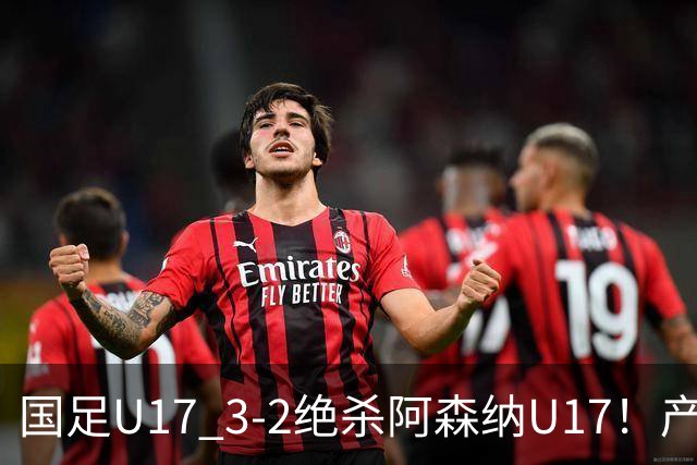 国足U17 3-2绝杀阿森纳U17！产生三大不争事实！不是程晟涵，最大功臣是他！