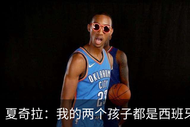 夏奇拉：我的两个孩子都是西班牙人，所以我当然会支持西班牙