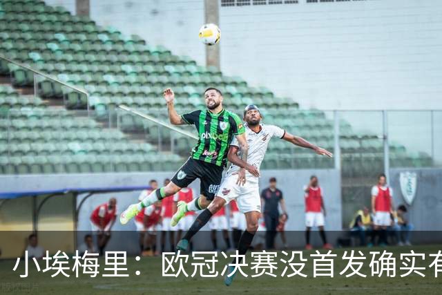 小埃梅里：欧冠决赛没首发确实有点不开心，但球队赢了我就开心