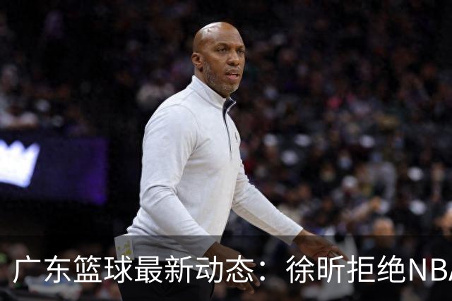 广东篮球最新动态：徐昕拒绝NBA邀请，杜锋为母校发声，张昊复出前景堪忧