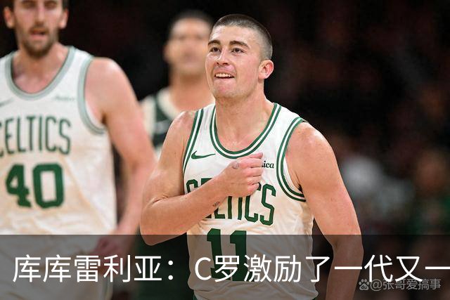 库库雷利亚：C罗激励了一代又一代的年轻人，和他对阵是一种荣幸