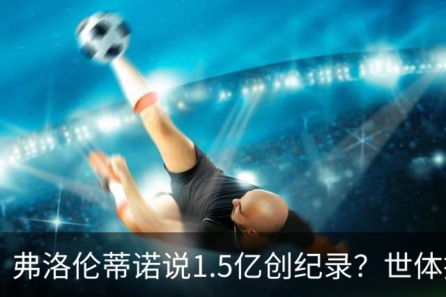 弗洛伦蒂诺说1.5亿创纪录？世体挖坟：当时皇马可2亿报价了姆巴佩