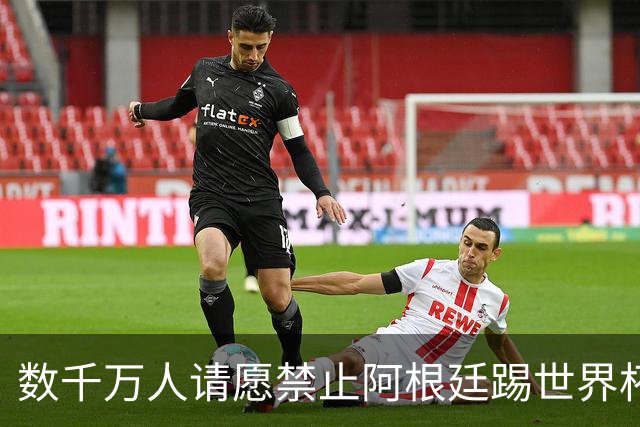 数千万人请愿禁止阿根廷踢世界杯 阿总统：世人都嫉妒我们