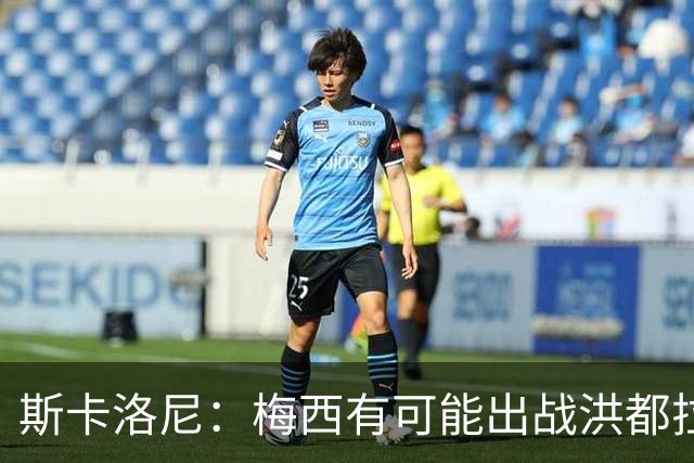 斯卡洛尼：梅西有可能出战洪都拉斯 阿根廷不会背叛自己的打法