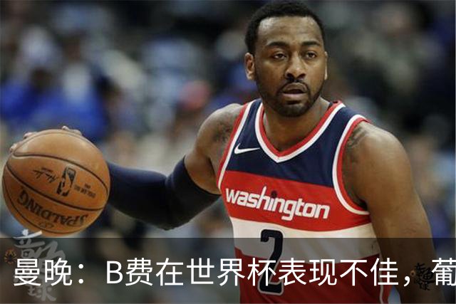 曼晚：B费在世界杯表现不佳，葡萄牙应正确使用英超助攻王