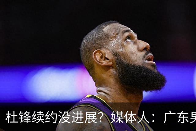 杜锋续约没进展？媒体人：广东男篮应为杜导减压，球迷：直接下课