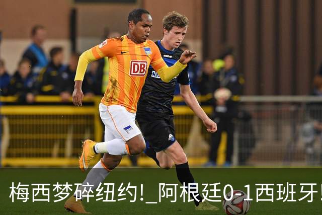 梅西梦碎纽约! 阿根廷0-1西班牙! 球员评分：仅2人满分，4人良好