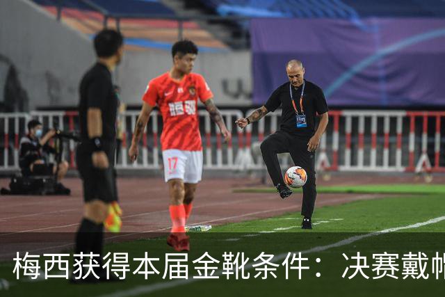 梅西获得本届金靴条件：决赛戴帽/2球1助/打进2球比较出场时间