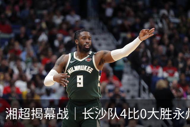 湘超揭幕战｜长沙队4比0大胜永州队，拿下开门红