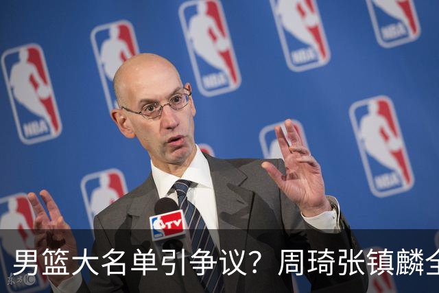 男篮大名单引争议？周琦张镇麟全落选：郭士强铁了心要大换血了？