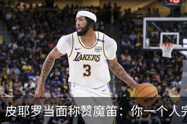 皮耶罗当面称赞魔笛：你一个人完成这一切 享受吧！