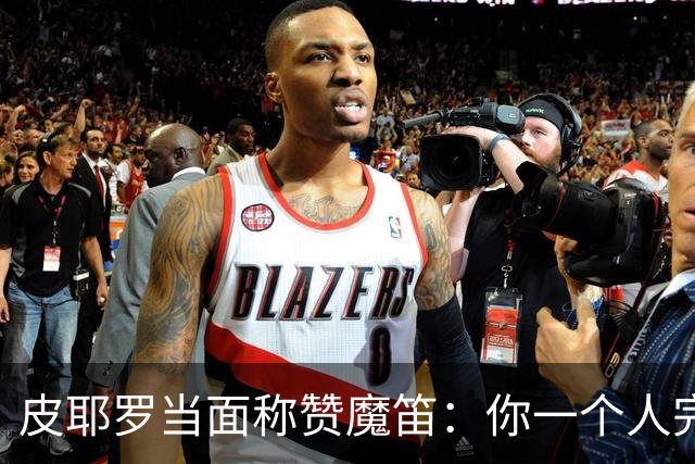 皮耶罗当面称赞魔笛：你一个人完成这一切 享受吧！