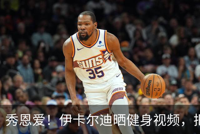 秀恩爱！伊卡尔迪晒健身视频，把新女友当杠铃狂练