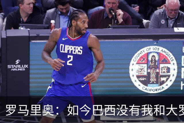 罗马里奥：如今巴西没有我和大罗这样的旗帜，今年有五队比巴西强