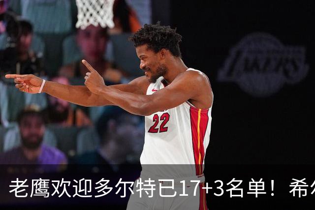 老鹰欢迎多尔特已17+3名单！希尔德盖伊或遭清理 4交易后硬实力反降？