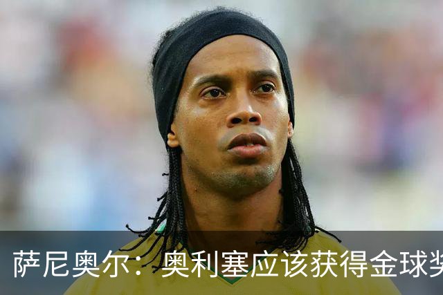 萨尼奥尔：奥利塞应该获得金球奖 他过几年再去皇马也不迟