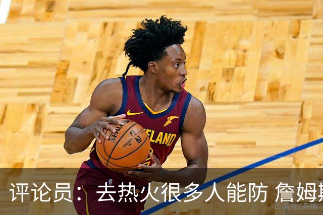 评论员：去热火很多人能防 詹姆斯可以在防守端选择性发力