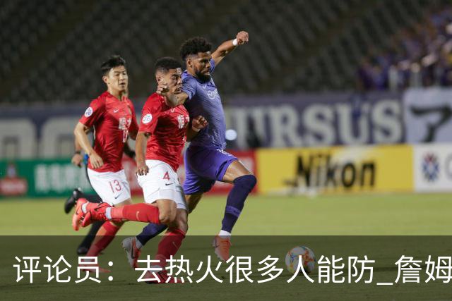 评论员：去热火很多人能防 詹姆斯可以在防守端选择性发力