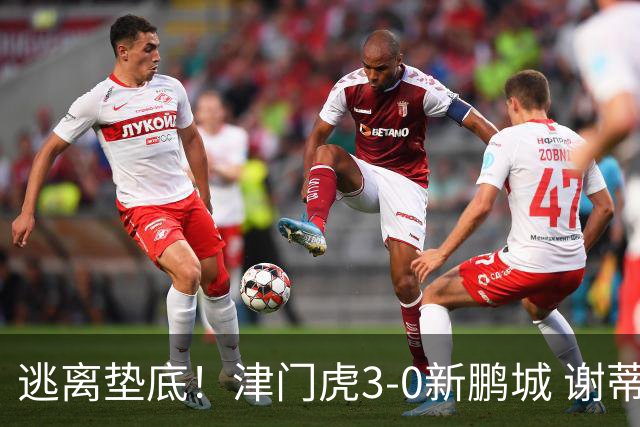 逃离垫底！津门虎3-0新鹏城 谢蒂内破门 津门虎积分平三镇升第15