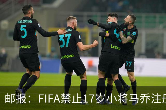 邮报：FIFA禁止17岁小将马乔注册，维拉下个月将与FIFA对薄公堂
