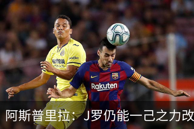 阿斯普里拉：J罗仍能一己之力改变比赛；48队踢世界杯真的太多了