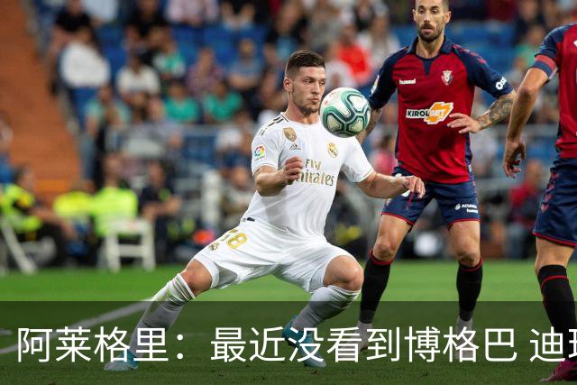 阿莱格里：最近没看到博格巴 迪玛利亚周三不会首发