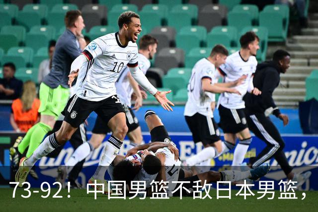73-92！中国男篮不敌日本男篮，三分崩盘+心态急躁，致命短板彻底暴露