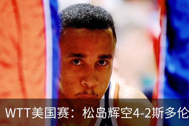 WTT美国赛：松岛辉空4-2斯多伦科首夺大满贯赛冠军